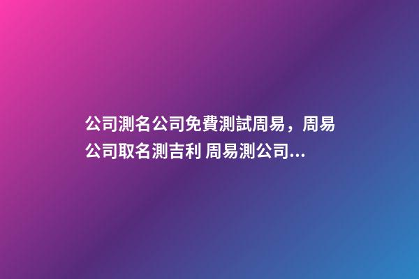 公司測名公司免費測試周易，周易公司取名測吉利 周易測公司名字打分-第1張-觀點-玄機派